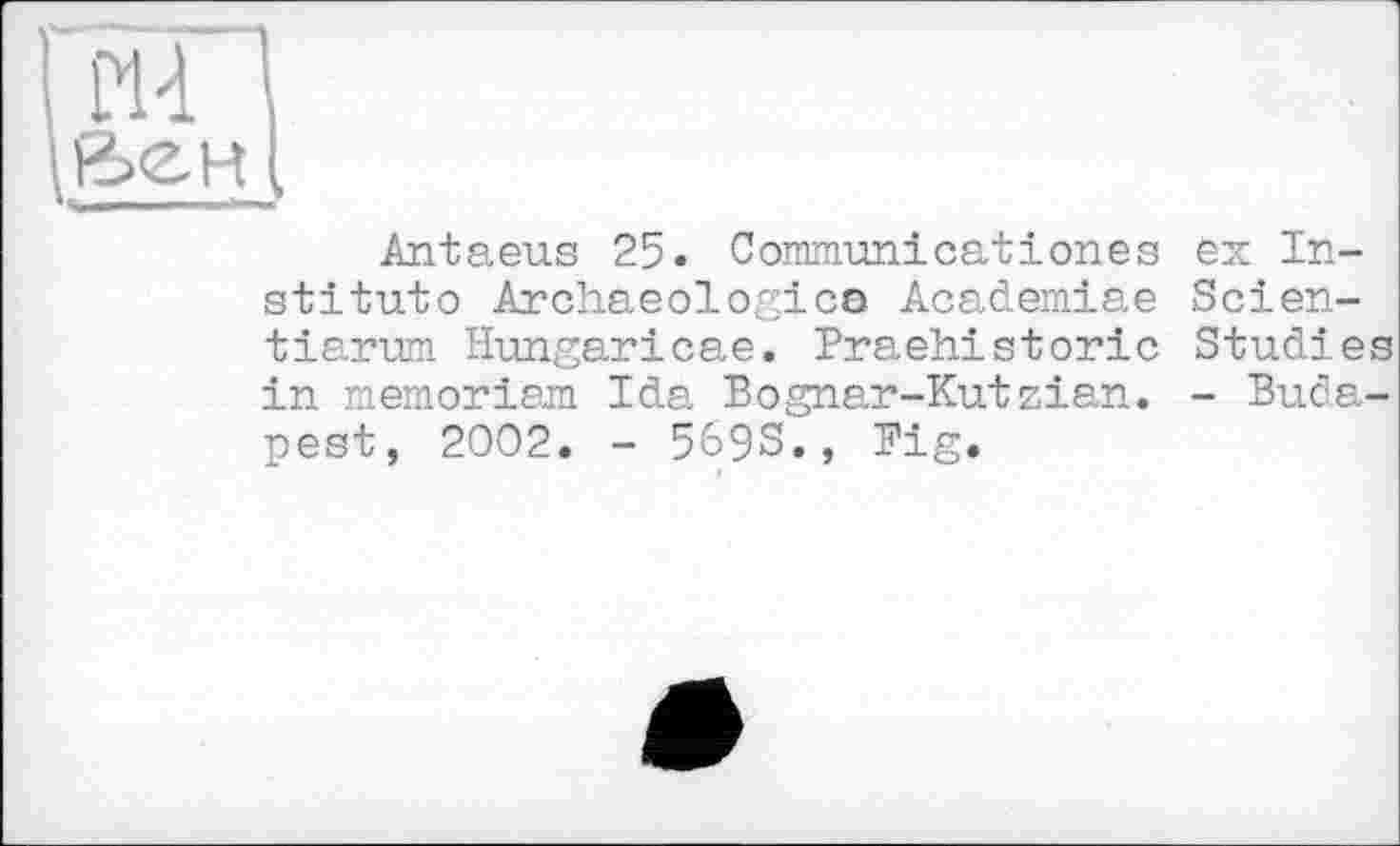﻿на fee H
Antaeus 25. Commun!catіones ex Institute Archaeologies Academiae Scien-tiarum Hungaricae. Praehistoric Studies in memoriam Ida Bognar-Kutzian. - Budapest, 2002. - 569S., Big.